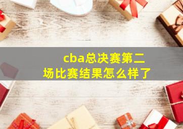 cba总决赛第二场比赛结果怎么样了