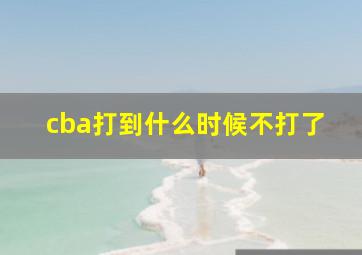 cba打到什么时候不打了