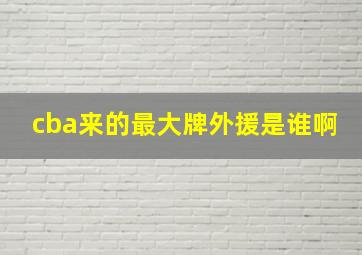 cba来的最大牌外援是谁啊