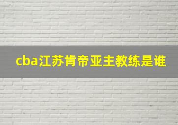 cba江苏肯帝亚主教练是谁