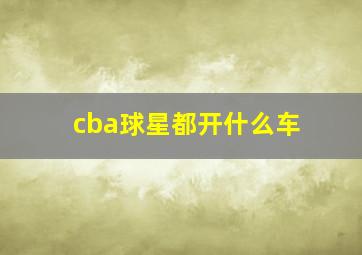 cba球星都开什么车