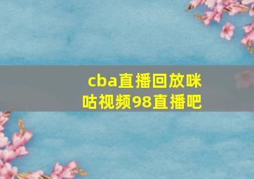 cba直播回放咪咕视频98直播吧