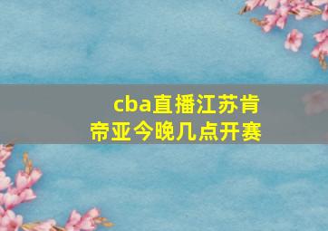 cba直播江苏肯帝亚今晚几点开赛