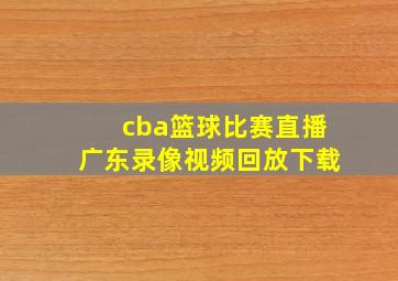 cba篮球比赛直播广东录像视频回放下载