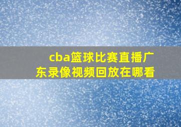 cba篮球比赛直播广东录像视频回放在哪看