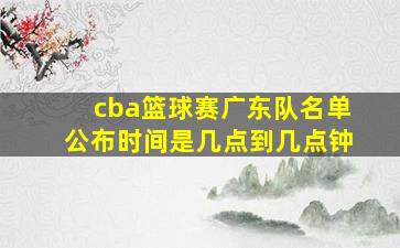 cba篮球赛广东队名单公布时间是几点到几点钟