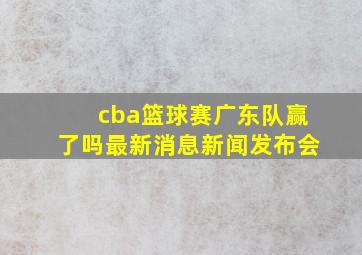 cba篮球赛广东队赢了吗最新消息新闻发布会