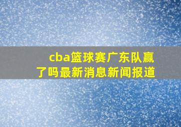 cba篮球赛广东队赢了吗最新消息新闻报道