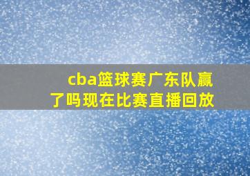 cba篮球赛广东队赢了吗现在比赛直播回放