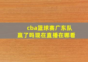 cba篮球赛广东队赢了吗现在直播在哪看