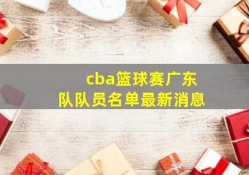 cba篮球赛广东队队员名单最新消息