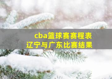 cba篮球赛赛程表辽宁与广东比赛结果