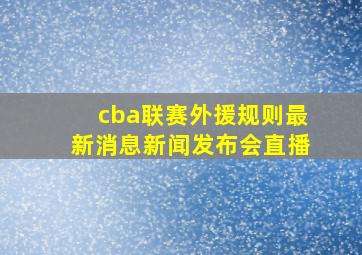 cba联赛外援规则最新消息新闻发布会直播