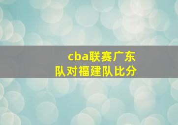 cba联赛广东队对福建队比分