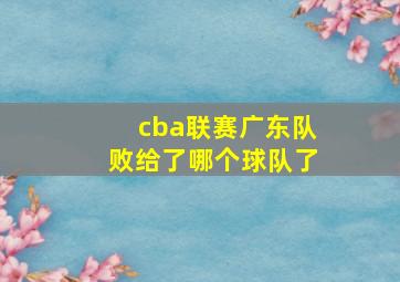 cba联赛广东队败给了哪个球队了