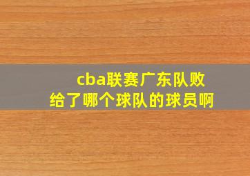 cba联赛广东队败给了哪个球队的球员啊