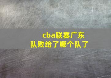 cba联赛广东队败给了哪个队了