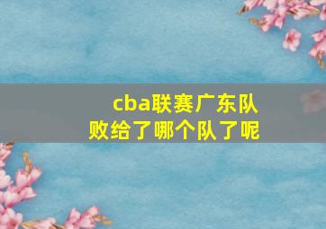 cba联赛广东队败给了哪个队了呢