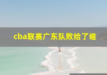 cba联赛广东队败给了谁