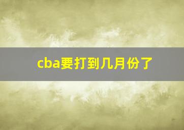 cba要打到几月份了