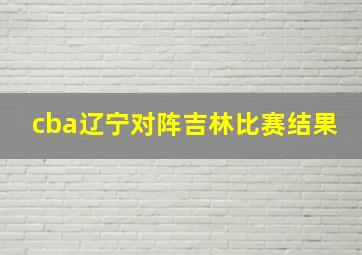 cba辽宁对阵吉林比赛结果