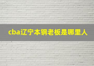 cba辽宁本钢老板是哪里人