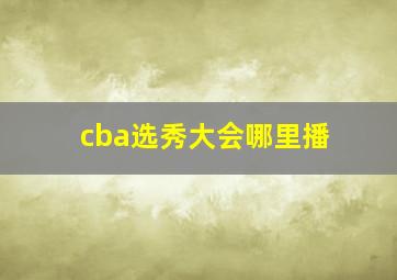 cba选秀大会哪里播