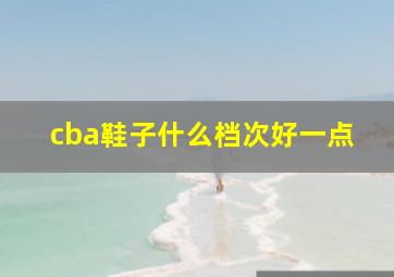 cba鞋子什么档次好一点