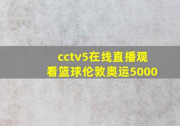 cctv5在线直播观看篮球伦敦奥运5000