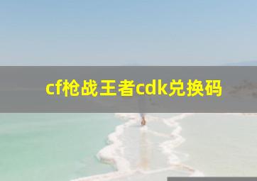 cf枪战王者cdk兑换码