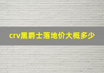 crv黑爵士落地价大概多少