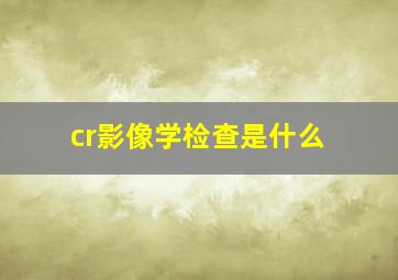 cr影像学检查是什么