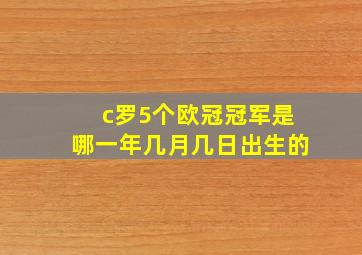 c罗5个欧冠冠军是哪一年几月几日出生的