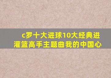 c罗十大进球10大经典进灌篮高手主题曲我的中国心