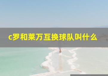 c罗和莱万互换球队叫什么