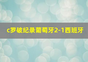 c罗破纪录葡萄牙2-1西班牙