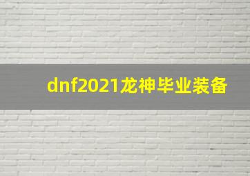 dnf2021龙神毕业装备