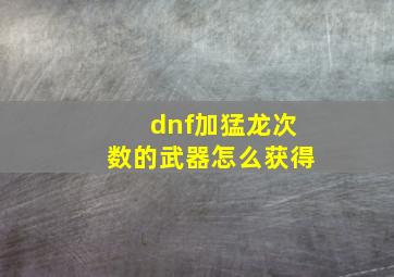 dnf加猛龙次数的武器怎么获得