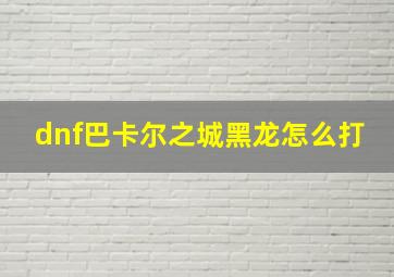 dnf巴卡尔之城黑龙怎么打