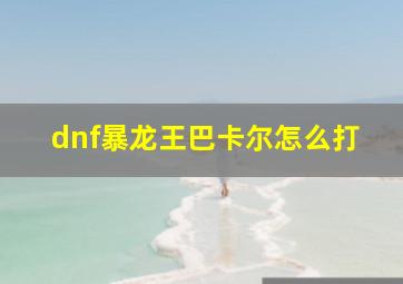 dnf暴龙王巴卡尔怎么打