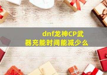 dnf龙神CP武器充能时间能减少么