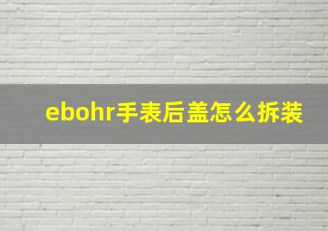 ebohr手表后盖怎么拆装