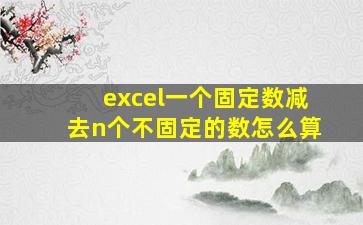 excel一个固定数减去n个不固定的数怎么算