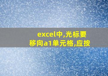 excel中,光标要移向a1单元格,应按