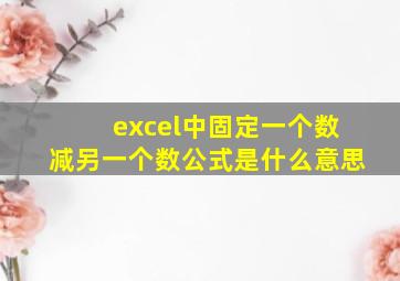 excel中固定一个数减另一个数公式是什么意思