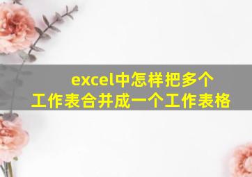 excel中怎样把多个工作表合并成一个工作表格