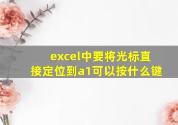 excel中要将光标直接定位到a1可以按什么键