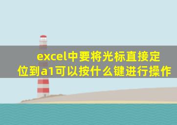 excel中要将光标直接定位到a1可以按什么键进行操作