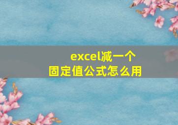 excel减一个固定值公式怎么用