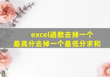 excel函数去掉一个最高分去掉一个最低分求和